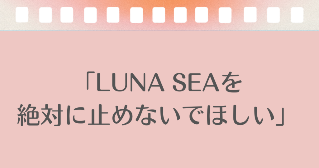 LUNA SEAを、絶対に止めないでほしい。
