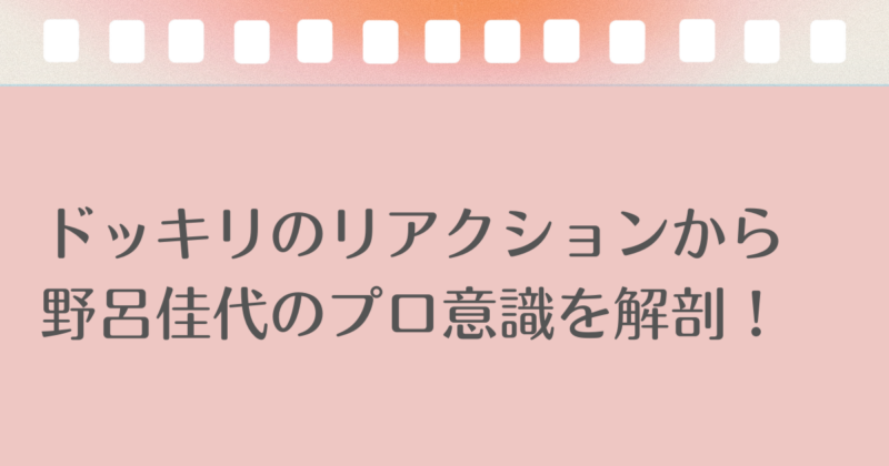ドッキリのリアクションから野呂佳代のプロ意識を解剖！