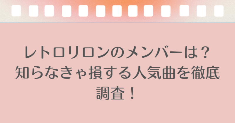レトロリロンのメンバーは？知らなきゃ損する人気曲を徹底調査！