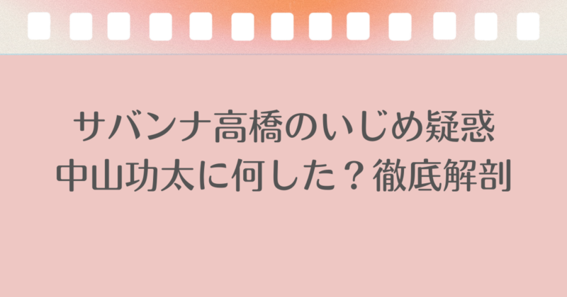 サバンナ高橋のいじめ疑惑｜中山功太に何した？徹底解剖
