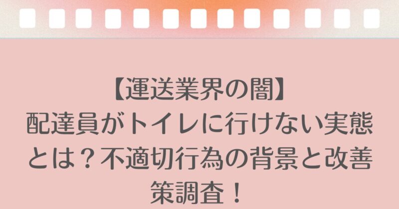 【運送業界の闇】 配達員がトイレに行けない実態とは？不適切行為の背景と改善策調査！